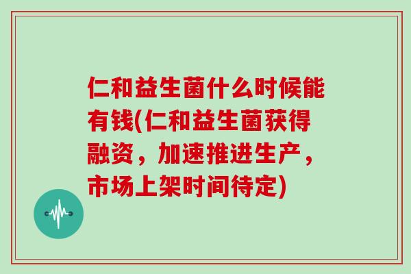 仁和益生菌什么时候能有钱(仁和益生菌获得融资,加速推进生产,市场上架时间待定) 仁和益生菌什么时候能有钱(仁和益生菌获得融资,加速推进生产,市场上架时间待定)