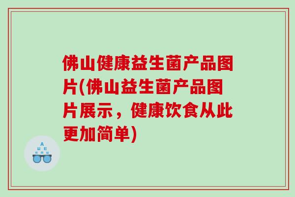佛山健康益生菌产品图片(佛山益生菌产品图片展示，健康饮食从此更加简单)