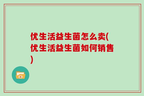 优生活益生菌怎么卖(优生活益生菌如何销售)