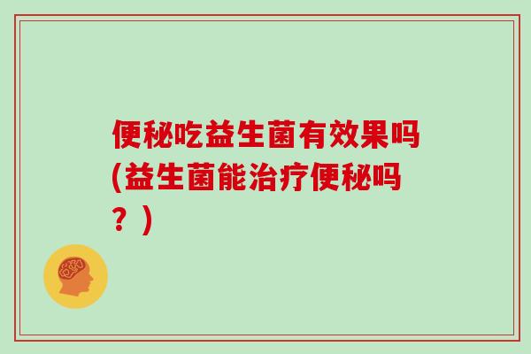 便秘吃益生菌有效果吗(益生菌能治疗便秘吗？)