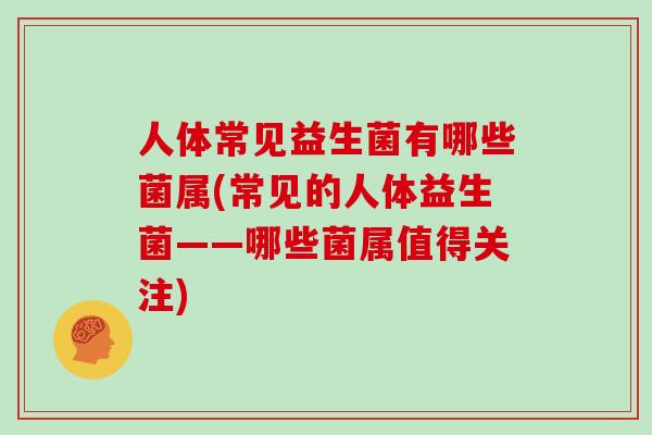 人体常见益生菌有哪些菌属(常见的人体益生菌——哪些菌属值得关注)