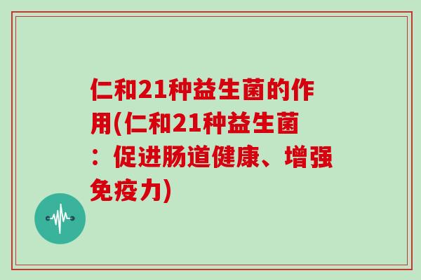 仁和21种益生菌的作用(仁和21种益生菌：促进肠道健康、增强免疫力)