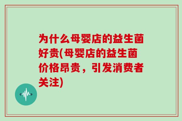 为什么母婴店的益生菌好贵(母婴店的益生菌价格昂贵，引发消费者关注)
