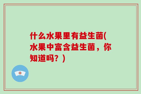 什么水果里有益生菌(水果中富含益生菌，你知道吗？)