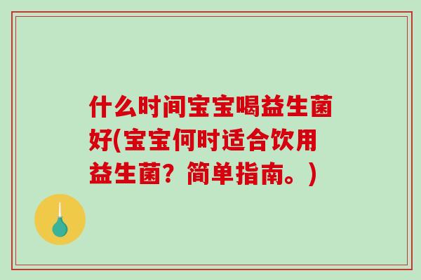 什么时间宝宝喝益生菌好(宝宝何时适合饮用益生菌？简单指南。)