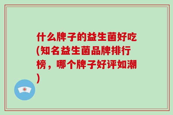 什么牌子的益生菌好吃(知名益生菌品牌排行榜，哪个牌子好评如潮)