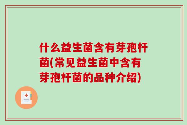 什么益生菌含有芽孢杆菌(常见益生菌中含有芽孢杆菌的品种介绍)