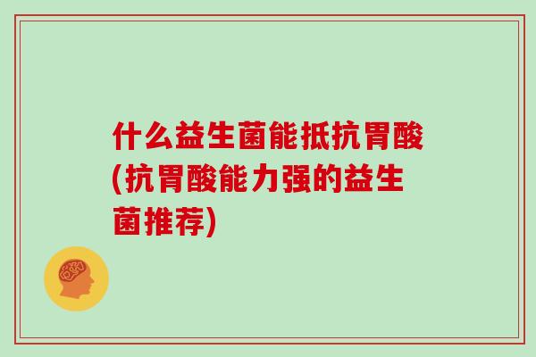 什么益生菌能抵抗胃酸(抗胃酸能力强的益生菌推荐)