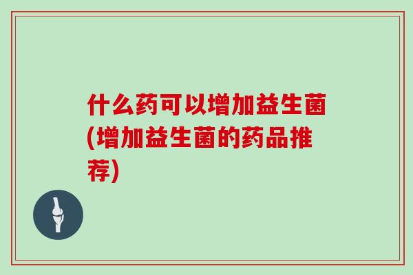 什么药可以增加益生菌(增加益生菌的药品推荐)
