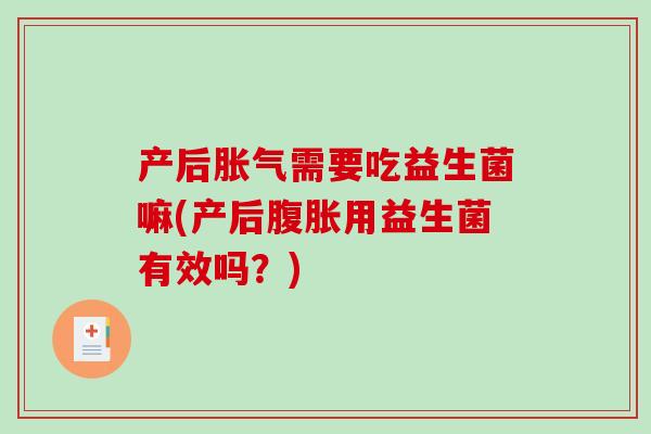 产后胀气需要吃益生菌嘛(产后腹胀用益生菌有效吗？)