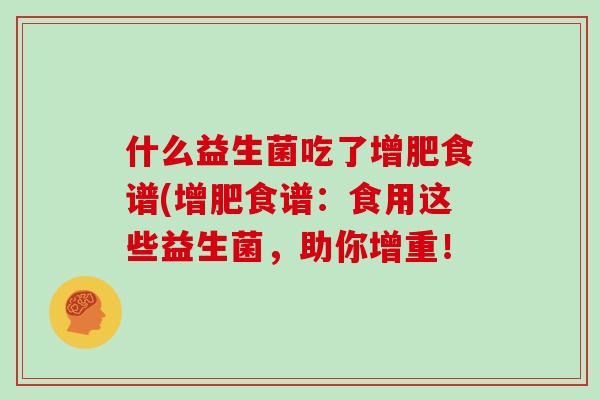 什么益生菌吃了增肥食谱(增肥食谱：食用这些益生菌，助你增重！
