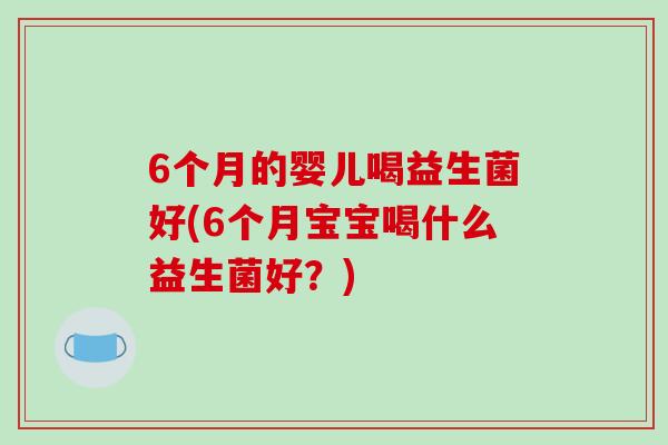 6个月的婴儿喝益生菌好(6个月宝宝喝什么益生菌好？)