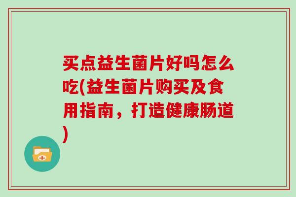 买点益生菌片好吗怎么吃(益生菌片购买及食用指南,打造健康肠道) 买点益生菌片好吗怎么吃(益生菌片购买及食用指南,打造健康肠道)