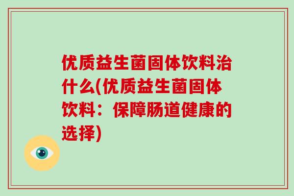 优质益生菌固体饮料治什么(优质益生菌固体饮料：保障肠道健康的选择)