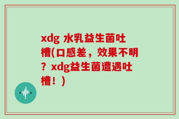 xdg 水乳益生菌吐槽(口感差，效果不明？xdg益生菌遭遇吐槽！)