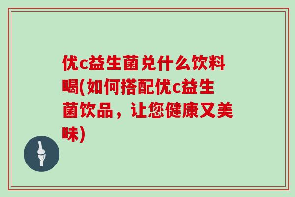 优c益生菌兑什么饮料喝(如何搭配优c益生菌饮品，让您健康又美味)
