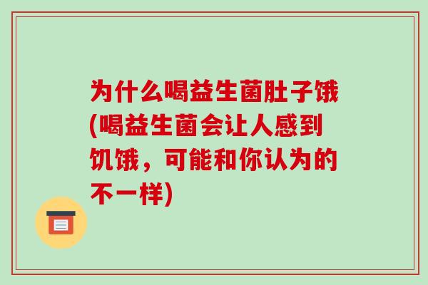 为什么喝益生菌肚子饿(喝益生菌会让人感到饥饿，可能和你认为的不一样)