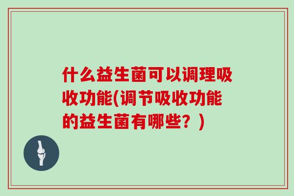 什么益生菌可以调理吸收功能(调节吸收功能的益生菌有哪些？)