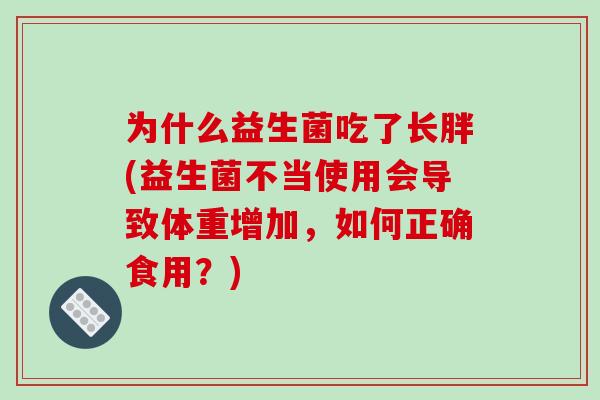 为什么益生菌吃了长胖(益生菌不当使用会导致体重增加，如何正确食用？)