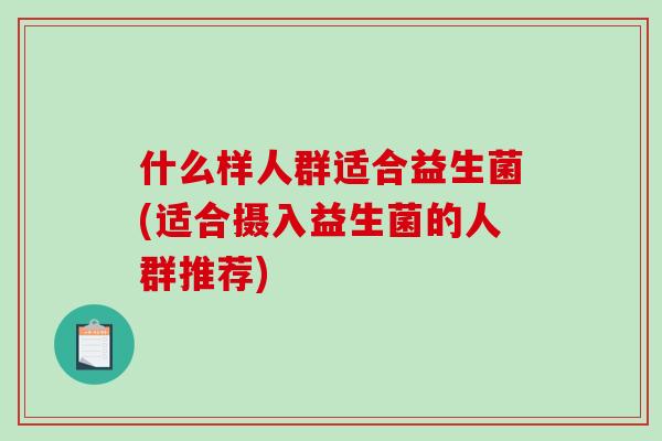 什么样人群适合益生菌(适合摄入益生菌的人群推荐)