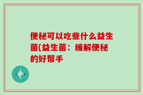 便秘可以吃些什么益生菌(益生菌：缓解便秘的好帮手