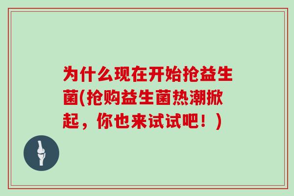 为什么现在开始抢益生菌(抢购益生菌热潮掀起，你也来试试吧！)