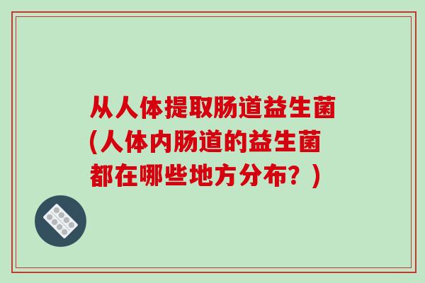 从人体提取肠道益生菌(人体内肠道的益生菌都在哪些地方分布?) 从人体提取肠道益生菌(人体内肠道的益生菌都在哪些地方分布?)