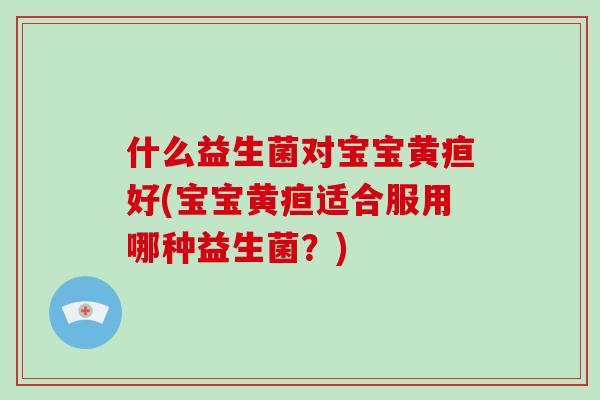 什么益生菌对宝宝黄疸好(宝宝黄疸适合服用哪种益生菌？)