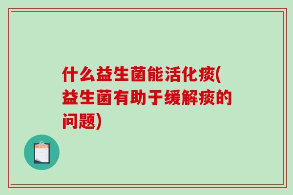什么益生菌能活化痰(益生菌有助于缓解痰的问题)