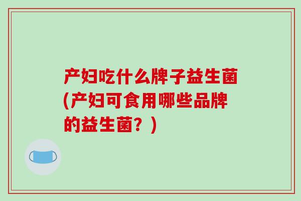 产妇吃什么牌子益生菌(产妇可食用哪些品牌的益生菌？)