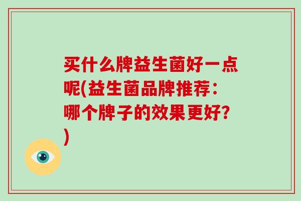 买什么牌益生菌好一点呢(益生菌品牌推荐：哪个牌子的效果更好？)