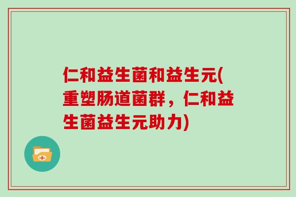 仁和益生菌和益生元(重塑肠道菌群,仁和益生菌益生元助力) 仁和益生菌和益生元(重塑肠道菌群,仁和益生菌益生元助力)