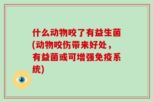 什么动物咬了有益生菌(动物咬伤带来好处,有益菌或可增强系统) 什么动物咬了有益生菌(动物咬伤带来好处,有益菌或可增强系统)