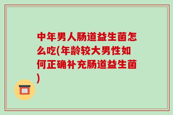 中年男人肠道益生菌怎么吃(年龄较大男性如何正确补充肠道益生菌)