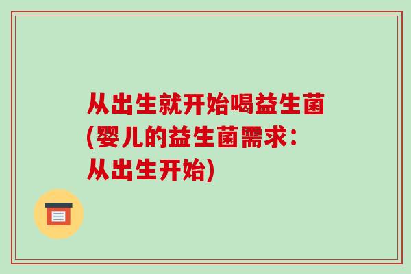 从出生就开始喝益生菌(婴儿的益生菌需求:从出生开始) 从出生就开始喝益生菌(婴儿的益生菌需求:从出生开始)