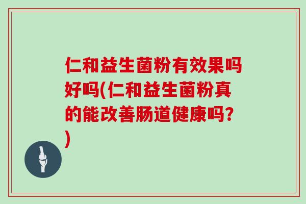 仁和益生菌粉有效果吗好吗(仁和益生菌粉真的能改善肠道健康吗？)