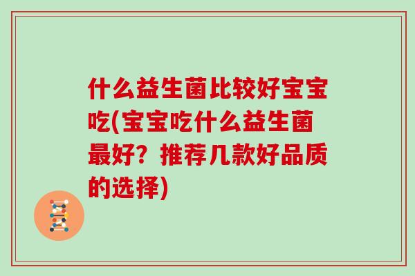 什么益生菌比较好宝宝吃(宝宝吃什么益生菌最好？推荐几款好品质的选择)