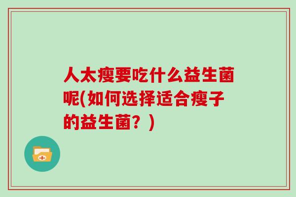 人太瘦要吃什么益生菌呢(如何选择适合瘦子的益生菌？)