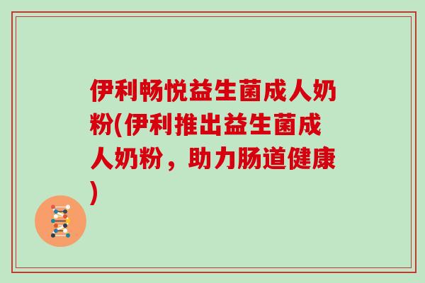 伊利畅悦益生菌成人奶粉(伊利推出益生菌成人奶粉，助力肠道健康)