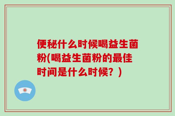 便秘什么时候喝益生菌粉(喝益生菌粉的最佳时间是什么时候？)