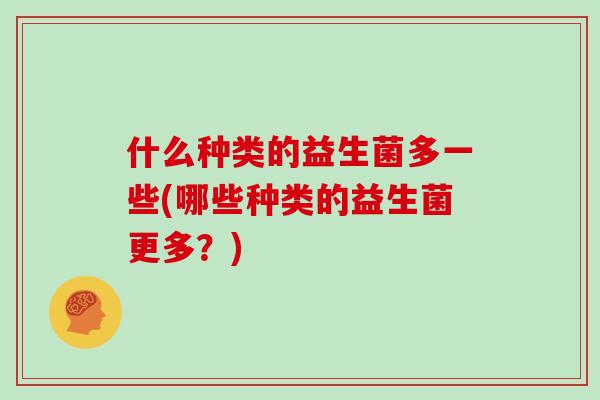 什么种类的益生菌多一些(哪些种类的益生菌更多？)