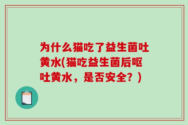 为什么猫吃了益生菌吐黄水(猫吃益生菌后黄水，是否安全？)