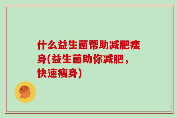 什么益生菌帮助瘦身(益生菌助你,快速瘦身) 什么益生菌帮助瘦身(益生菌助你,快速瘦身)
