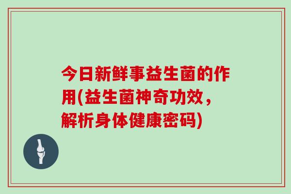 今日新鲜事益生菌的作用(益生菌神奇功效，解析身体健康密码)
