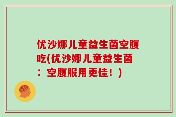 优沙娜儿童益生菌空腹吃(优沙娜儿童益生菌：空腹服用更佳！)