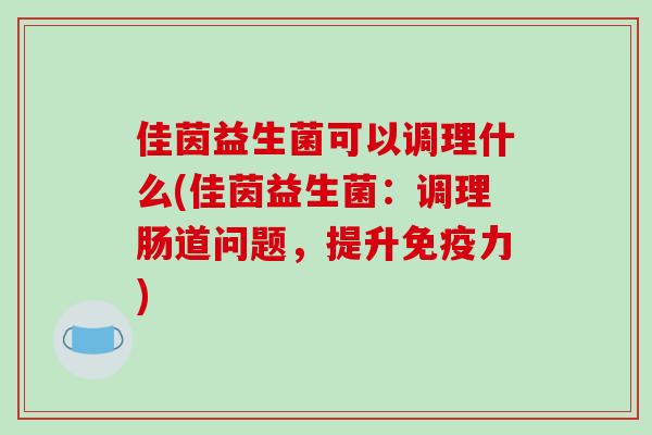 佳茵益生菌可以调理什么(佳茵益生菌：调理肠道问题，提升免疫力)