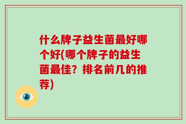 什么牌子益生菌最好哪个好(哪个牌子的益生菌最佳？排名前几的推荐)