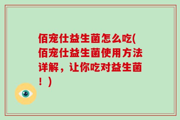 佰宠仕益生菌怎么吃(佰宠仕益生菌使用方法详解，让你吃对益生菌！)