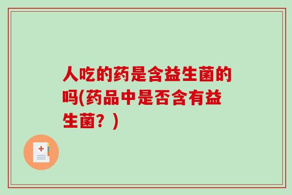 人吃的药是含益生菌的吗(药品中是否含有益生菌?) 人吃的药是含益生菌的吗(药品中是否含有益生菌?)