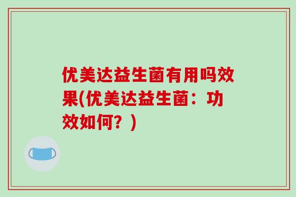优美达益生菌有用吗效果(优美达益生菌：功效如何？)